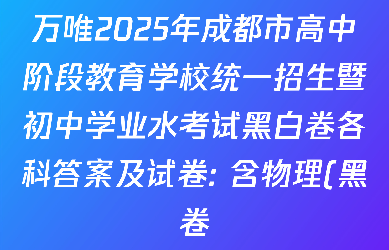 万唯2025年成都市高中阶段教育学校统一招生暨初中学业水考试黑白卷各科答案及试卷: 含物理(黑卷)、化学(黑卷)、化学(白卷)试卷解析 万唯2025年成都市高中阶段教育学校统一招生暨初中学业水考试黑白卷各科答案及试卷: 含物理(黑卷)、化学(黑卷)、化学(白卷)试卷解析